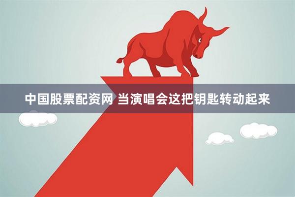 中国股票配资网 当演唱会这把钥匙转动起来