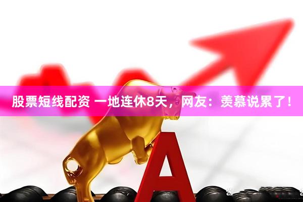 股票短线配资 一地连休8天，网友：羡慕说累了！