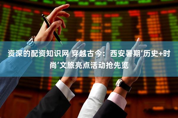 资深的配资知识网 穿越古今：西安暑期‘历史+时尚’文旅亮点活动抢先览