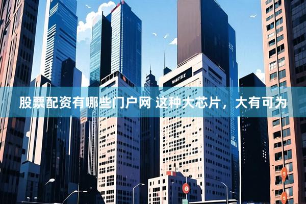 股票配资有哪些门户网 这种大芯片，大有可为