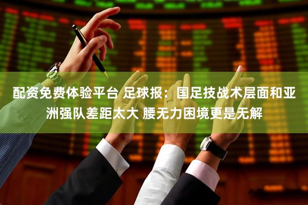 配资免费体验平台 足球报：国足技战术层面和亚洲强队差距太大 腰无力困境更是无解