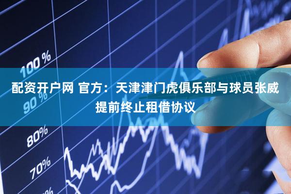 配资开户网 官方：天津津门虎俱乐部与球员张威提前终止租借协议