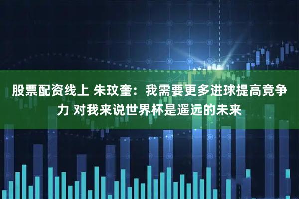 股票配资线上 朱玟奎：我需要更多进球提高竞争力 对我来说世界杯是遥远的未来