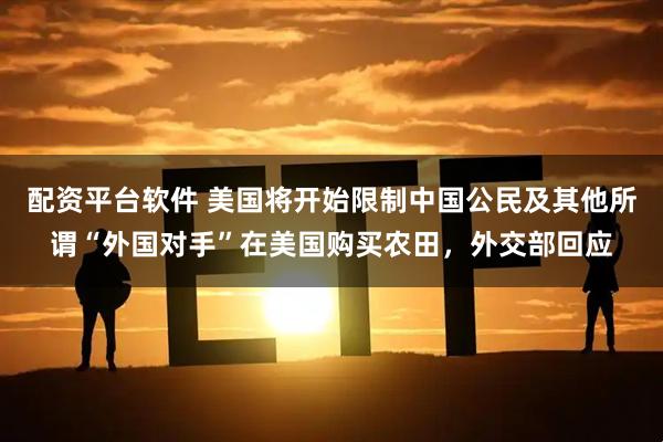 配资平台软件 美国将开始限制中国公民及其他所谓“外国对手”在美国购买农田，外交部回应