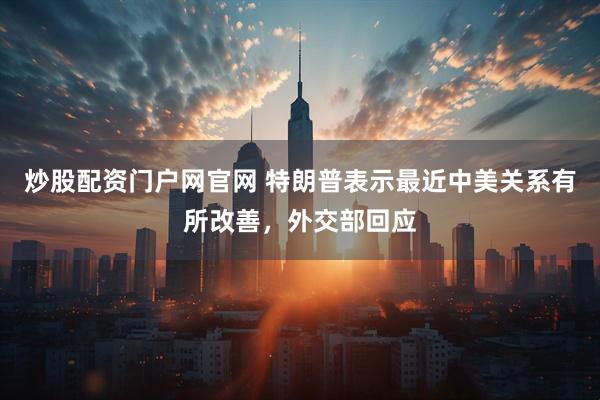 炒股配资门户网官网 特朗普表示最近中美关系有所改善，外交部回应
