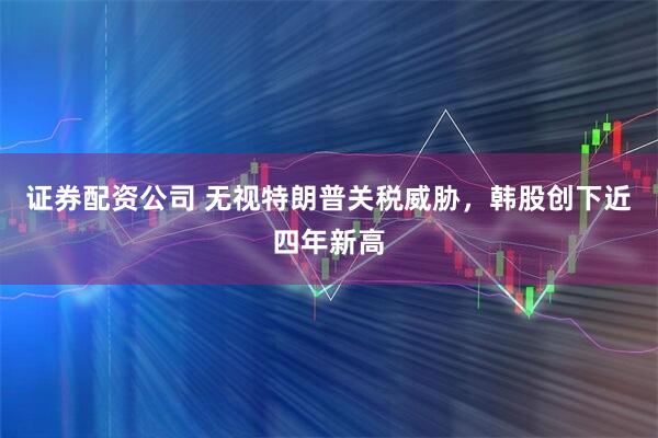 证券配资公司 无视特朗普关税威胁，韩股创下近四年新高