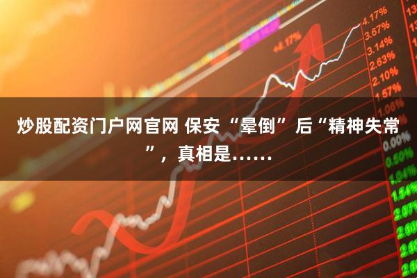 炒股配资门户网官网 保安 “晕倒” 后“精神失常”，真相是……