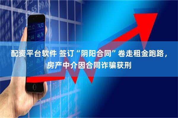 配资平台软件 签订“阴阳合同”卷走租金跑路，房产中介因合同诈骗获刑