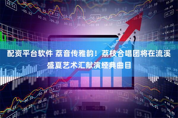 配资平台软件 荔音传雅韵！荔枝合唱团将在流溪盛夏艺术汇献演经典曲目