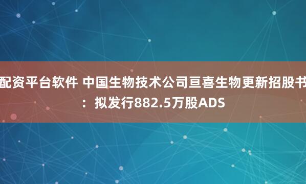配资平台软件 中国生物技术公司亘喜生物更新招股书：拟发行882.5万股ADS