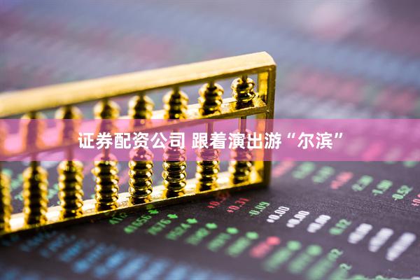 证券配资公司 跟着演出游“尔滨”