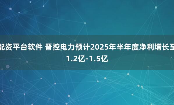 配资平台软件 晋控电力预计2025年半年度净利增长至1.2亿-1.5亿