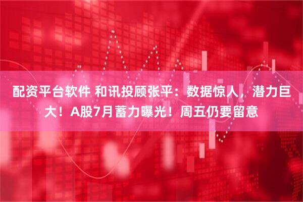 配资平台软件 和讯投顾张平：数据惊人，潜力巨大！A股7月蓄力曝光！周五仍要留意