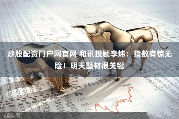 炒股配资门户网官网 和讯投顾李炜：指数有惊无险！明天题材很关键
