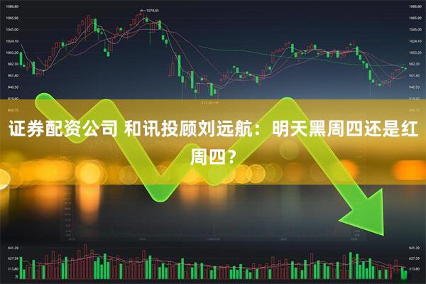 证券配资公司 和讯投顾刘远航：明天黑周四还是红周四？