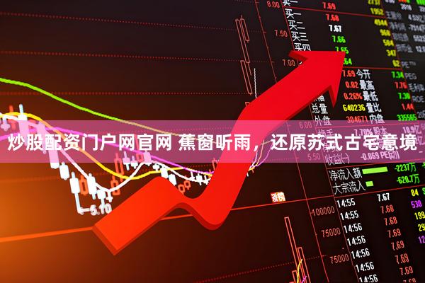 炒股配资门户网官网 蕉窗听雨，还原苏式古宅意境